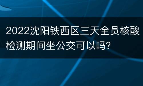 2022沈阳铁西区三天全员核酸检测期间坐公交可以吗？