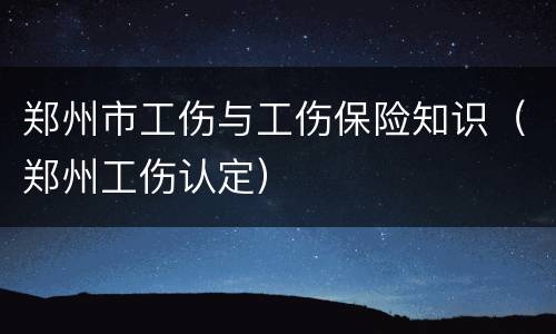 郑州市工伤与工伤保险知识（郑州工伤认定）