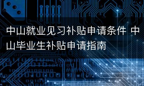 中山就业见习补贴申请条件 中山毕业生补贴申请指南