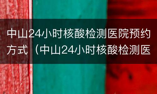 中山24小时核酸检测医院预约方式（中山24小时核酸检测医院预约方式有哪些）