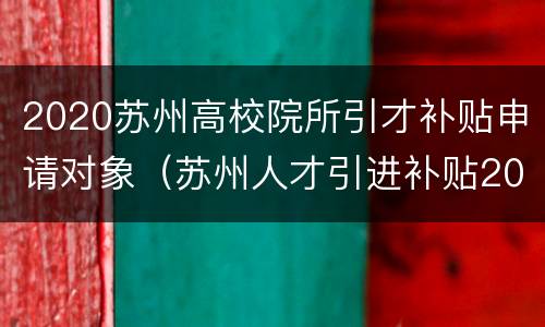 2020苏州高校院所引才补贴申请对象（苏州人才引进补贴2020）