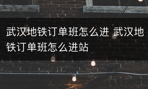 武汉地铁订单班怎么进 武汉地铁订单班怎么进站