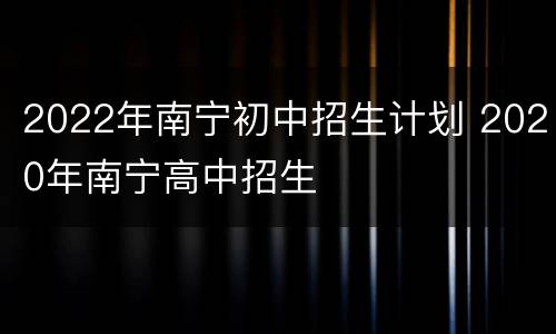 2022年南宁初中招生计划 2020年南宁高中招生