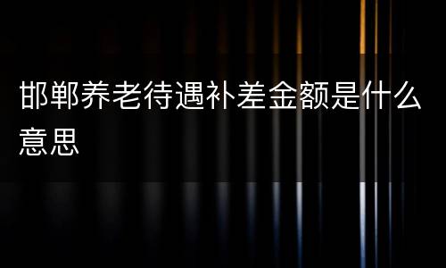 邯郸养老待遇补差金额是什么意思