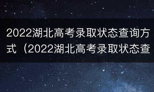 2022湖北高考录取状态查询方式（2022湖北高考录取状态查询方式是什么）