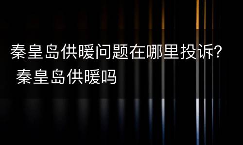 秦皇岛供暖问题在哪里投诉？ 秦皇岛供暖吗