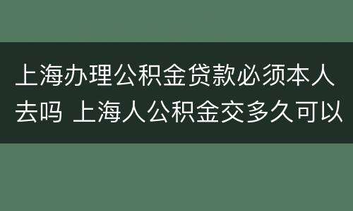 上海办理公积金贷款必须本人去吗 上海人公积金交多久可以贷款