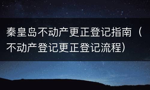 秦皇岛不动产更正登记指南（不动产登记更正登记流程）