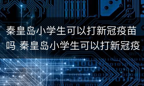 秦皇岛小学生可以打新冠疫苗吗 秦皇岛小学生可以打新冠疫苗吗今天