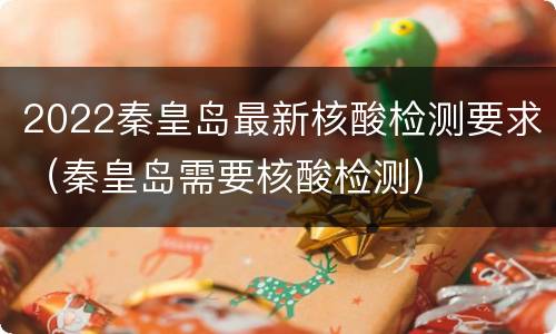 2022秦皇岛最新核酸检测要求（秦皇岛需要核酸检测）