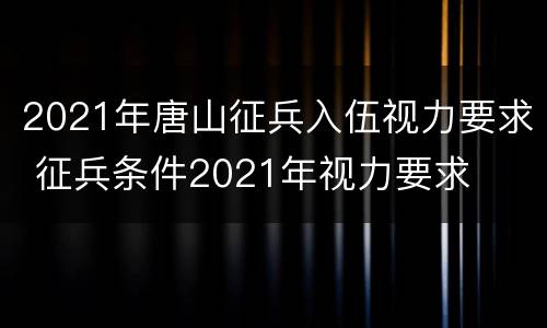 2021年唐山征兵入伍视力要求 征兵条件2021年视力要求