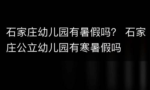 石家庄幼儿园有暑假吗？ 石家庄公立幼儿园有寒暑假吗