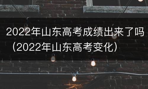 2022年山东高考成绩出来了吗（2022年山东高考变化）