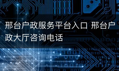 邢台户政服务平台入口 邢台户政大厅咨询电话