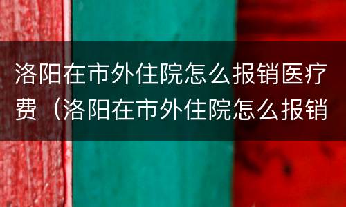 洛阳在市外住院怎么报销医疗费（洛阳在市外住院怎么报销医疗费用）