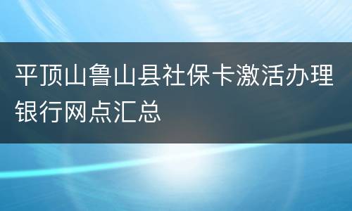 平顶山鲁山县社保卡激活办理银行网点汇总