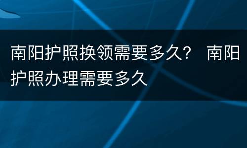 南阳护照换领需要多久？ 南阳护照办理需要多久