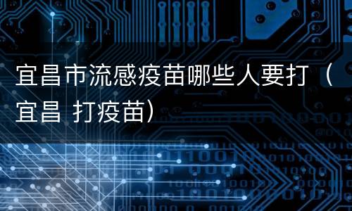 宜昌市流感疫苗哪些人要打（宜昌 打疫苗）