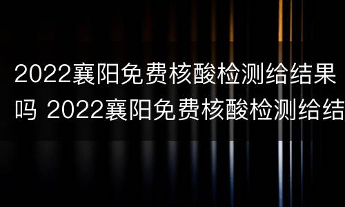 2022襄阳免费核酸检测给结果吗 2022襄阳免费核酸检测给结果吗