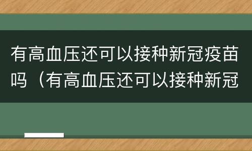 有高血压还可以接种新冠疫苗吗（有高血压还可以接种新冠疫苗吗知乎）
