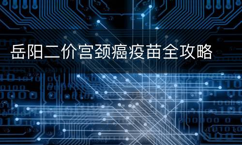 岳阳二价宫颈癌疫苗全攻略