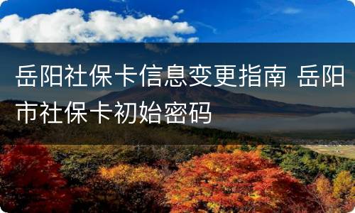 岳阳社保卡信息变更指南 岳阳市社保卡初始密码
