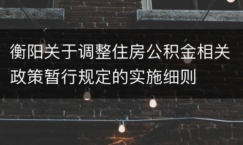 衡阳关于调整住房公积金相关政策暂行规定的实施细则