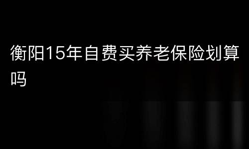 衡阳15年自费买养老保险划算吗