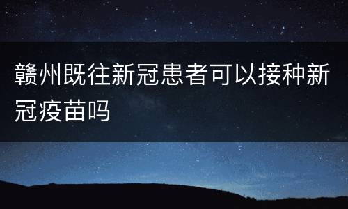 赣州既往新冠患者可以接种新冠疫苗吗