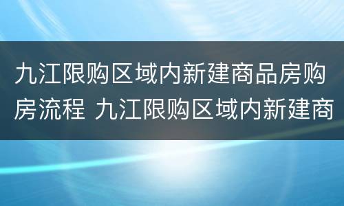 九江限购区域内新建商品房购房流程 九江限购区域内新建商品房购房流程是什么