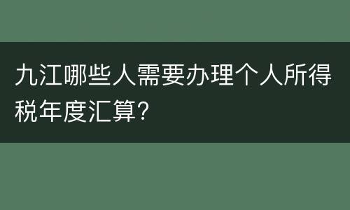 九江哪些人需要办理个人所得税年度汇算?