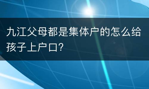 九江父母都是集体户的怎么给孩子上户口?