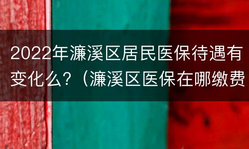 2022年濂溪区居民医保待遇有变化么?（濂溪区医保在哪缴费）