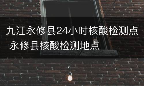 九江永修县24小时核酸检测点 永修县核酸检测地点