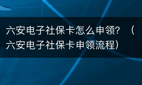 六安电子社保卡怎么申领？（六安电子社保卡申领流程）