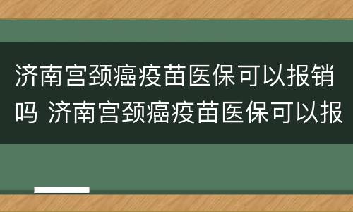 济南宫颈癌疫苗医保可以报销吗 济南宫颈癌疫苗医保可以报销吗多少钱