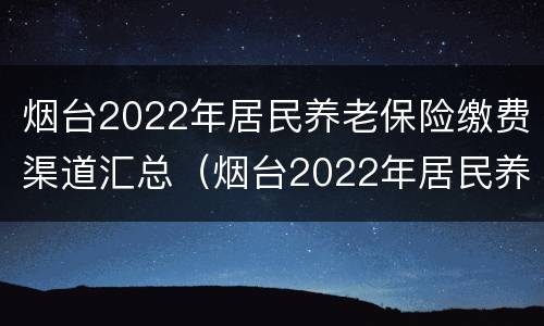 烟台2022年居民养老保险缴费渠道汇总（烟台2022年居民养老保险缴费渠道汇总查询）