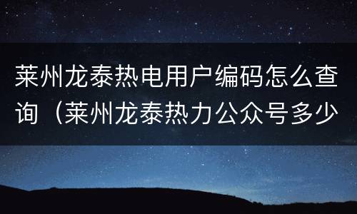 莱州龙泰热电用户编码怎么查询（莱州龙泰热力公众号多少）