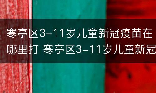寒亭区3-11岁儿童新冠疫苗在哪里打 寒亭区3-11岁儿童新冠疫苗在哪里打的