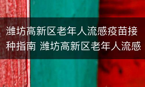 潍坊高新区老年人流感疫苗接种指南 潍坊高新区老年人流感疫苗接种指南查询