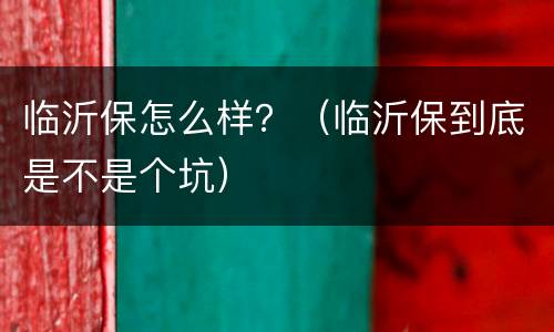 临沂保怎么样？（临沂保到底是不是个坑）