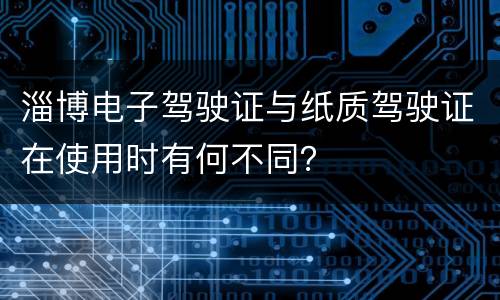 淄博电子驾驶证与纸质驾驶证在使用时有何不同？
