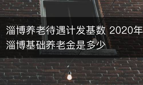 淄博养老待遇计发基数 2020年淄博基础养老金是多少