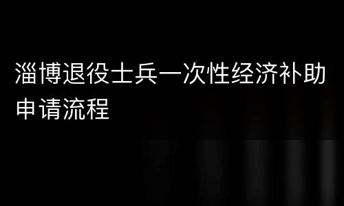 淄博退役士兵一次性经济补助申请流程