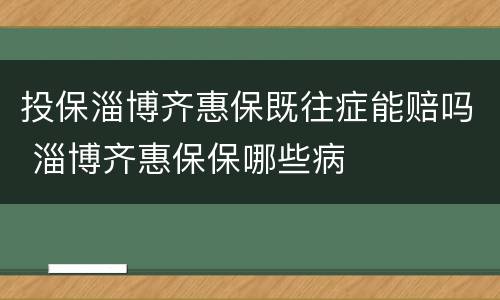投保淄博齐惠保既往症能赔吗 淄博齐惠保保哪些病