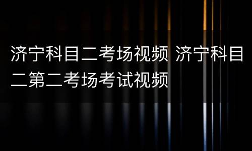 济宁科目二考场视频 济宁科目二第二考场考试视频