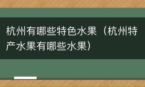 杭州有哪些特色水果（杭州特产水果有哪些水果）