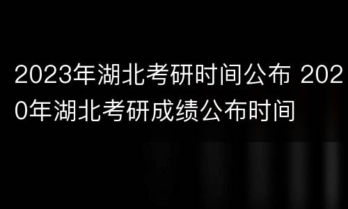 2023年湖北考研时间公布 2020年湖北考研成绩公布时间