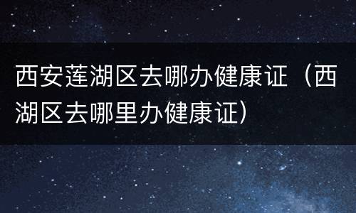 西安莲湖区去哪办健康证（西湖区去哪里办健康证）