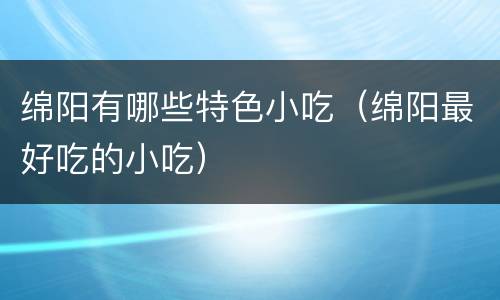 绵阳有哪些特色小吃（绵阳最好吃的小吃）
